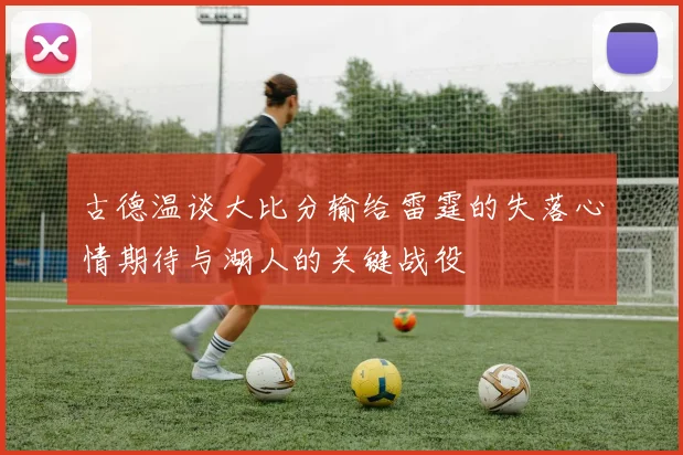 古德温谈大比分输给雷霆的失落心情期待与湖人的关键战役