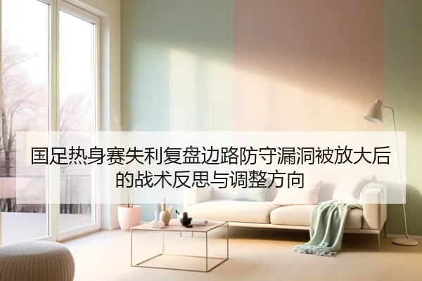 国足热身赛失利复盘边路防守漏洞被放大后的战术反思与调整方向 - MKsports